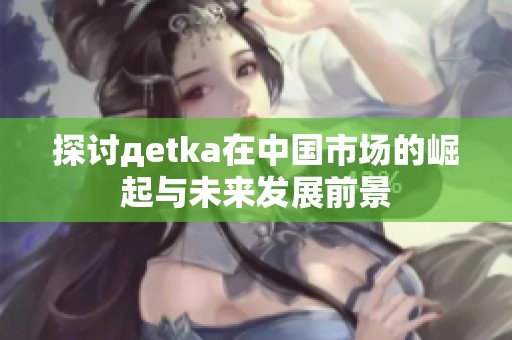 探讨дetka在中国市场的崛起与未来发展前景