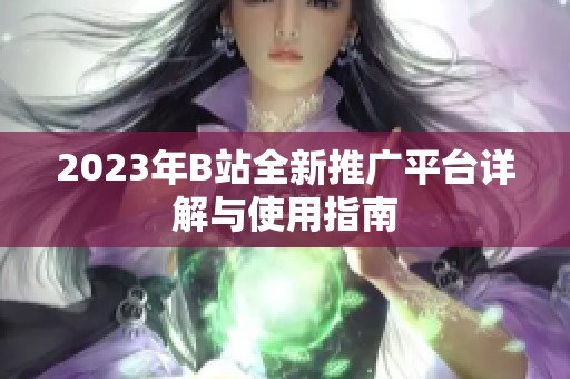 2023年B站全新推广平台详解与使用指南