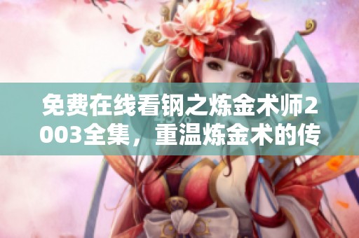 免费在线看钢之炼金术师2003全集，重温炼金术的传奇故事