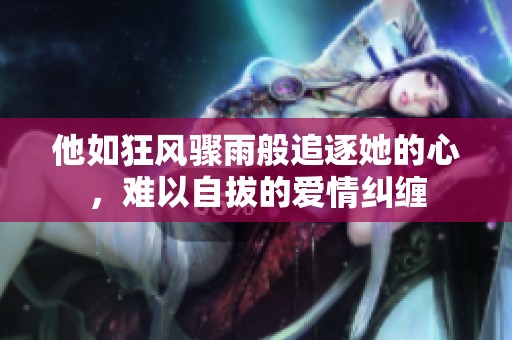 他如狂风骤雨般追逐她的心，难以自拔的爱情纠缠