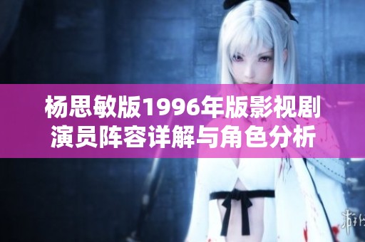杨思敏版1996年版影视剧演员阵容详解与角色分析