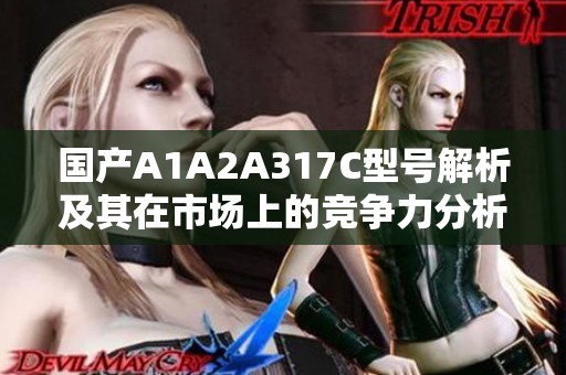 国产A1A2A317C型号解析及其在市场上的竞争力分析