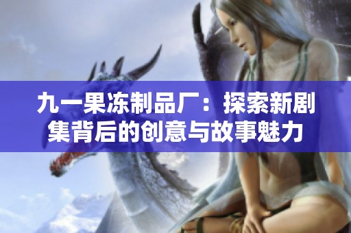 九一果冻制品厂：探索新剧集背后的创意与故事魅力