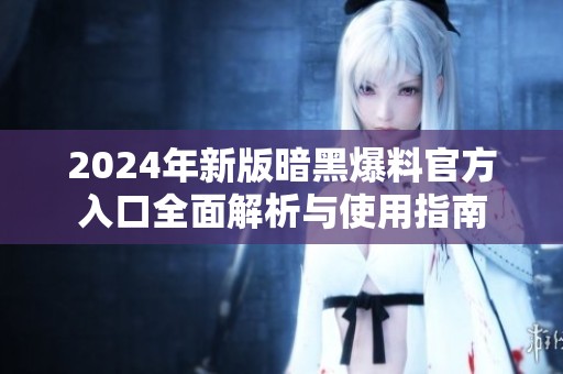 2024年新版暗黑爆料官方入口全面解析与使用指南