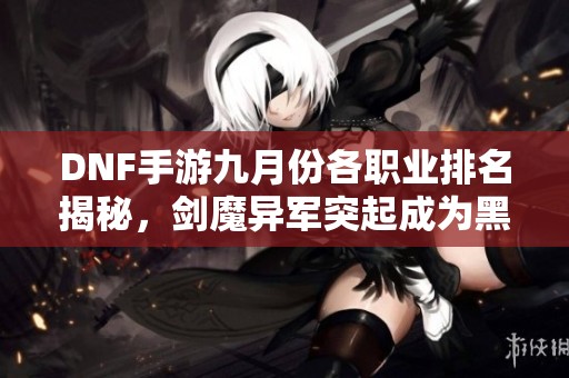 DNF手游九月份各职业排名揭秘，剑魔异军突起成为黑马！