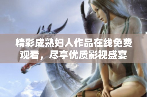 精彩成熟妇人作品在线免费观看，尽享优质影视盛宴