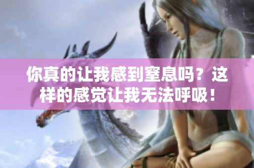 你真的让我感到窒息吗？这样的感觉让我无法呼吸！