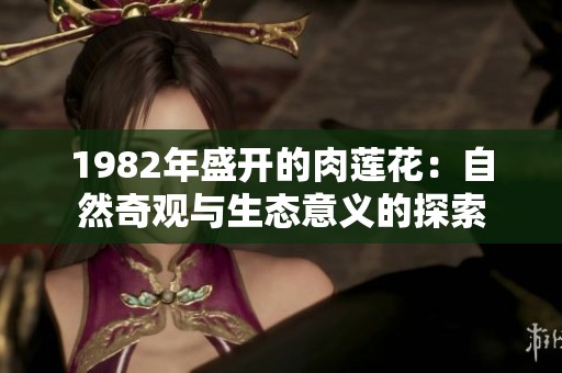 1982年盛开的肉莲花：自然奇观与生态意义的探索