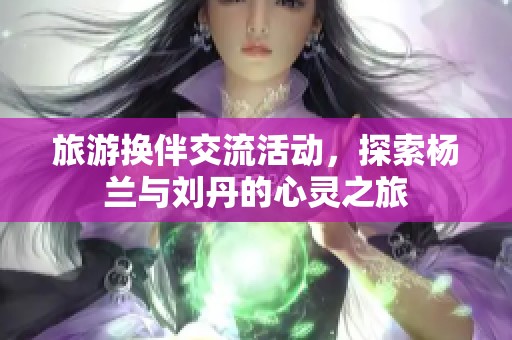 旅游换伴交流活动，探索杨兰与刘丹的心灵之旅