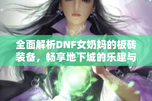 全面解析DNF女奶妈的板砖装备，畅享地下城的乐趣与收益