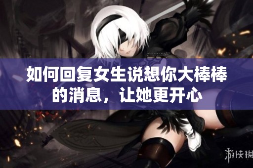 如何回复女生说想你大棒棒的消息，让她更开心