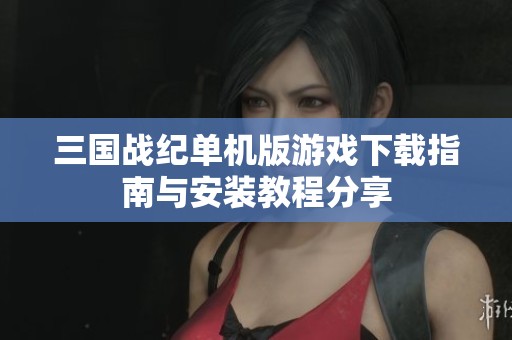 三国战纪单机版游戏下载指南与安装教程分享