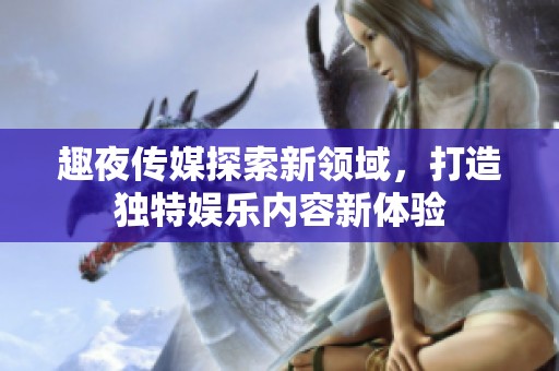 趣夜传媒探索新领域，打造独特娱乐内容新体验