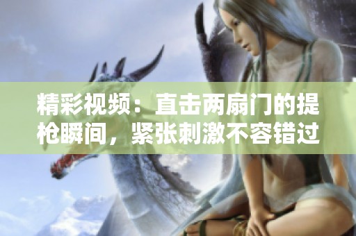 精彩视频：直击两扇门的提枪瞬间，紧张刺激不容错过