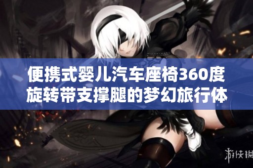 便携式婴儿汽车座椅360度旋转带支撑腿的梦幻旅行体验