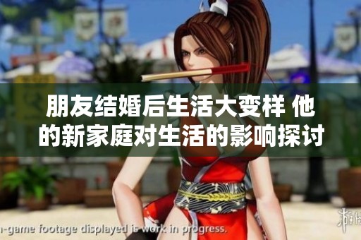 朋友结婚后生活大变样 他的新家庭对生活的影响探讨