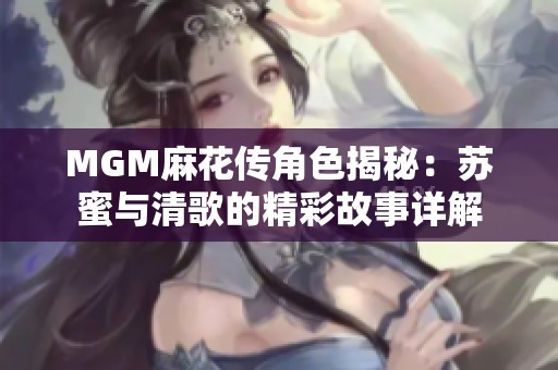 MGM麻花传角色揭秘：苏蜜与清歌的精彩故事详解