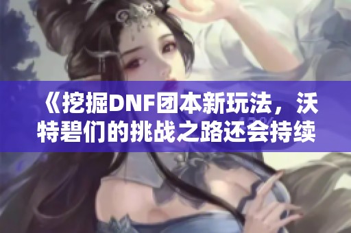 《挖掘DNF团本新玩法，沃特碧们的挑战之路还会持续多久》