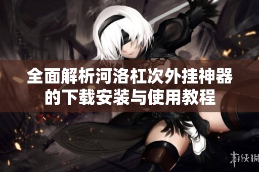 全面解析河洛杠次外挂神器的下载安装与使用教程