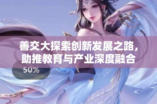 善交大探索创新发展之路，助推教育与产业深度融合