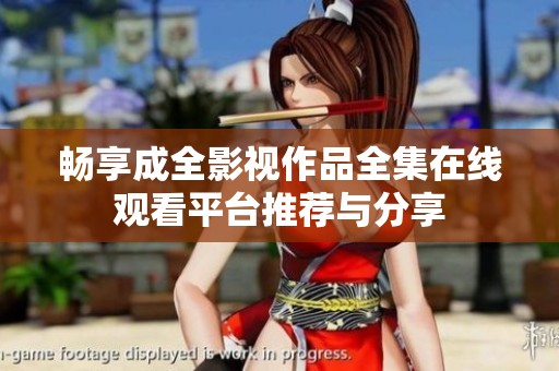 畅享成全影视作品全集在线观看平台推荐与分享
