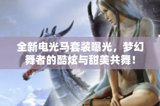 全新电光马套装曝光，梦幻舞者的酷炫与甜美共舞！