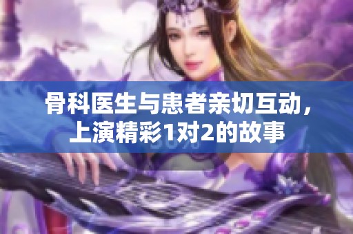 骨科医生与患者亲切互动，上演精彩1对2的故事
