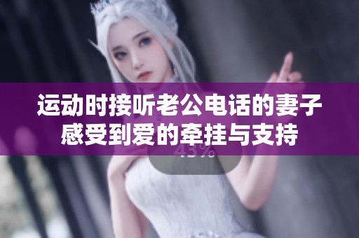 运动时接听老公电话的妻子感受到爱的牵挂与支持