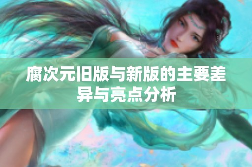 腐次元旧版与新版的主要差异与亮点分析