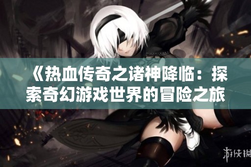 《热血传奇之诸神降临：探索奇幻游戏世界的冒险之旅》