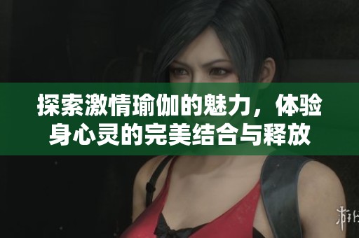 探索激情瑜伽的魅力，体验身心灵的完美结合与释放
