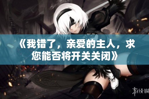 《我错了，亲爱的主人，求您能否将开关关闭》
