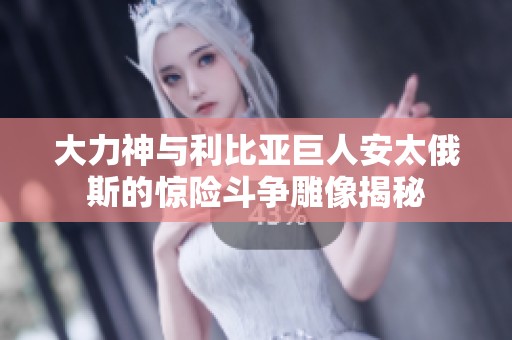 大力神与利比亚巨人安太俄斯的惊险斗争雕像揭秘