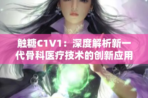 触糖C1V1:深度解析新一代骨科医疗技术的创新应用 触糖C1V1:深度解析新一代骨科医疗技术的创新应用