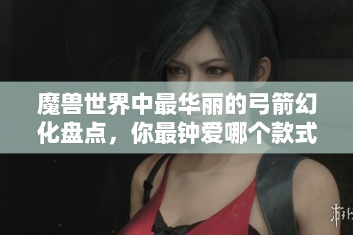 魔兽世界中最华丽的弓箭幻化盘点，你最钟爱哪个款式？