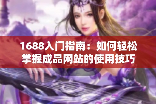 1688入门指南：如何轻松掌握成品网站的使用技巧