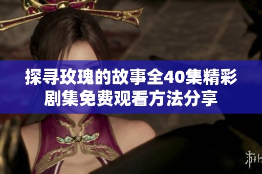 探寻玫瑰的故事全40集精彩剧集免费观看方法分享