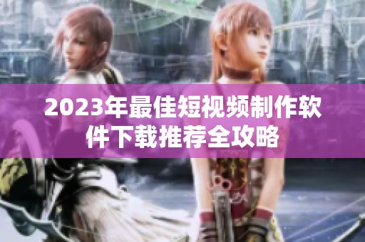 2023年最佳短视频制作软件下载推荐全攻略