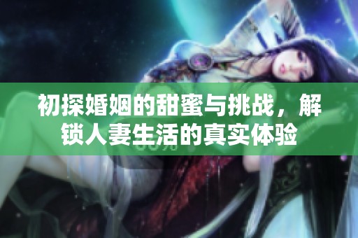 初探婚姻的甜蜜与挑战，解锁人妻生活的真实体验