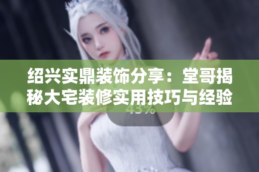 绍兴实鼎装饰分享：堂哥揭秘大宅装修实用技巧与经验