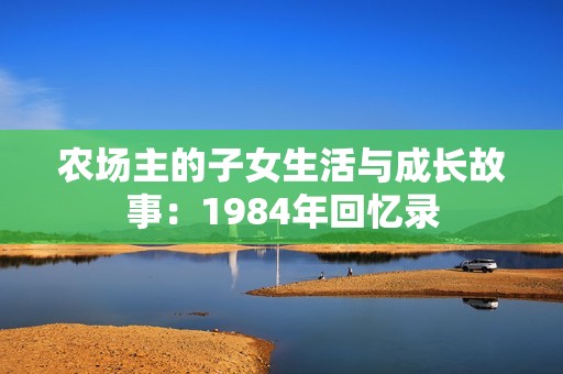 农场主的子女生活与成长故事：1984年回忆录