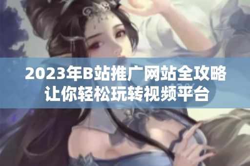 2023年B站推广网站全攻略 让你轻松玩转视频平台