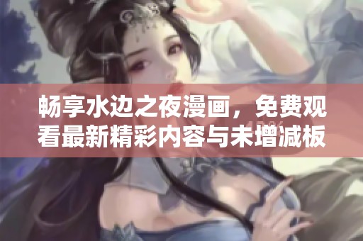 畅享水边之夜漫画，免费观看最新精彩内容与未增减板解读