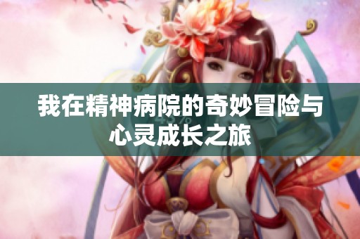 我在精神病院的奇妙冒险与心灵成长之旅