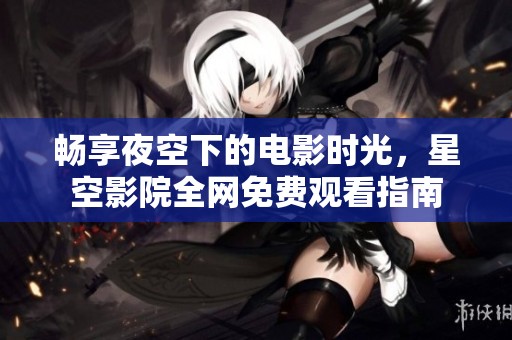畅享夜空下的电影时光，星空影院全网免费观看指南