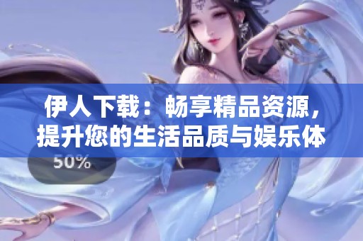伊人下载：畅享精品资源，提升您的生活品质与娱乐体验