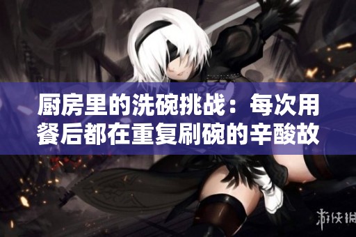厨房里的洗碗挑战：每次用餐后都在重复刷碗的辛酸故事