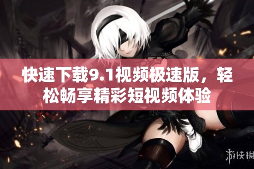 快速下载9.1视频极速版，轻松畅享精彩短视频体验
