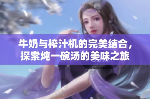 牛奶与榨汁机的完美结合，探索炖一碗汤的美味之旅