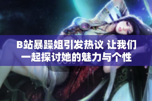 B站暴躁姐引发热议 让我们一起探讨她的魅力与个性